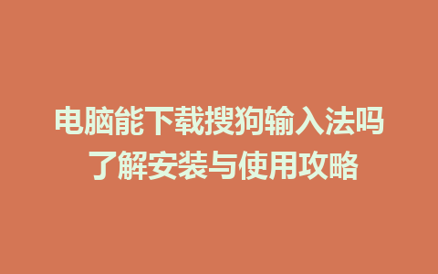 电脑能下载搜狗输入法吗 了解安装与使用攻略