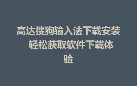 高达搜狗输入法下载安装  轻松获取软件下载体验