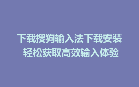 下载搜狗输入法下载安装 轻松获取高效输入体验