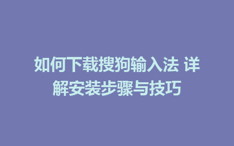 如何下载搜狗输入法 详解安装步骤与技巧