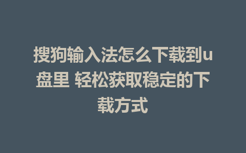 搜狗输入法怎么下载到u盘里 轻松获取稳定的下载方式