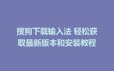 搜狗下载输入法 轻松获取最新版本和安装教程