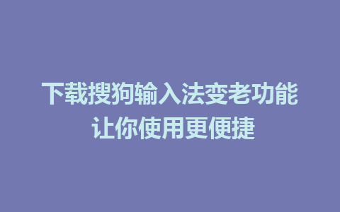 下载搜狗输入法变老功能 让你使用更便捷