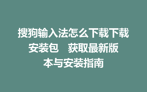 搜狗输入法怎么下载下载安装包   获取最新版本与安装指南