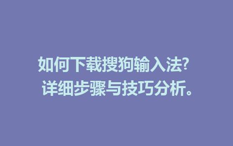 如何下载搜狗输入法? 详细步骤与技巧分析。