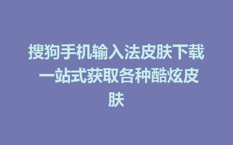 搜狗手机输入法皮肤下载 一站式获取各种酷炫皮肤