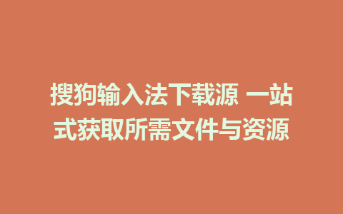 搜狗输入法下载源 一站式获取所需文件与资源