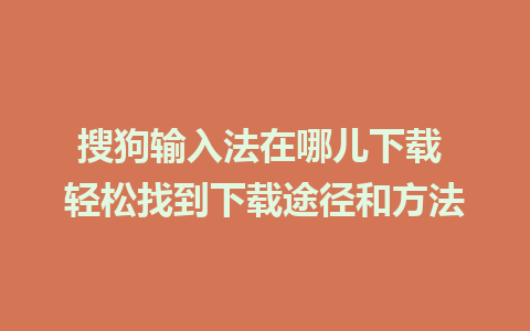 搜狗输入法在哪儿下载 轻松找到下载途径和方法