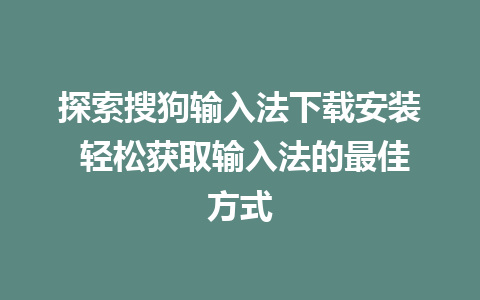 探索搜狗输入法下载安装 轻松获取输入法的最佳方式