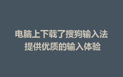 电脑上下载了搜狗输入法 提供优质的输入体验