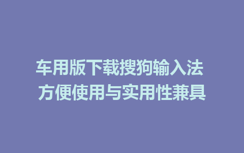 车用版下载搜狗输入法 方便使用与实用性兼具