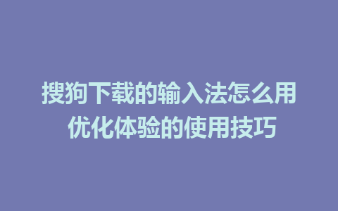 搜狗下载的输入法怎么用 优化体验的使用技巧