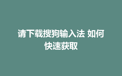 请下载搜狗输入法 如何快速获取