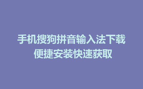 手机搜狗拼音输入法下载 便捷安装快速获取