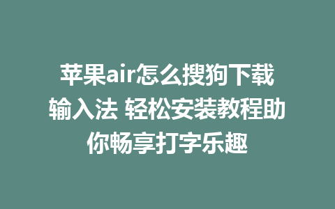 苹果air怎么搜狗下载输入法 轻松安装教程助你畅享打字乐趣