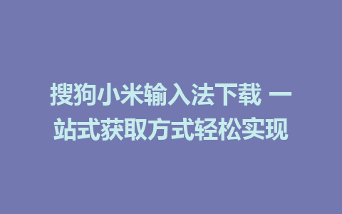  搜狗小米输入法下载 一站式获取方式轻松实现