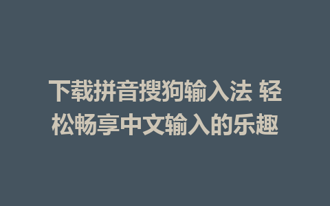 下载拼音搜狗输入法 轻松畅享中文输入的乐趣