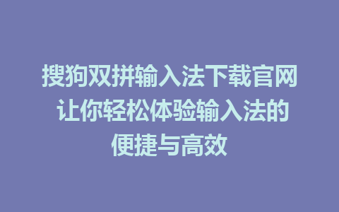 搜狗双拼输入法下载官网 让你轻松体验输入法的便捷与高效