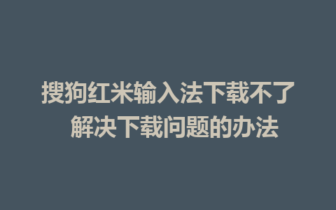 搜狗红米输入法下载不了  解决下载问题的办法