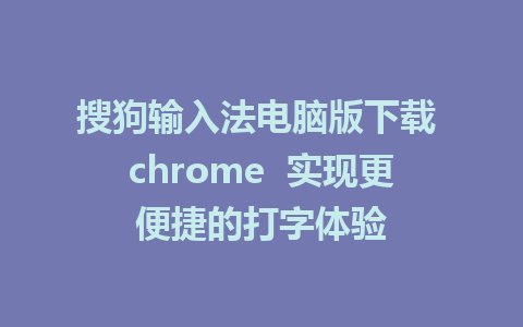 搜狗输入法电脑版下载 chrome  实现更便捷的打字体验