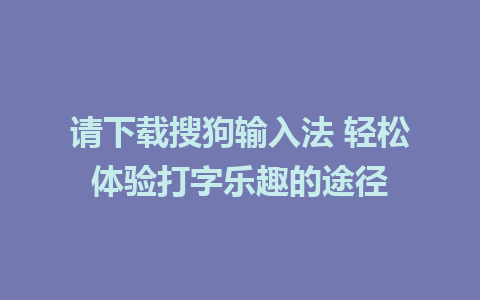 请下载搜狗输入法 轻松体验打字乐趣的途径