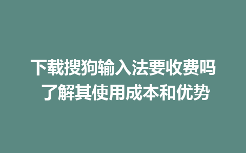 下载搜狗输入法要收费吗 了解其使用成本和优势