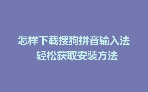 怎样下载搜狗拼音输入法  轻松获取安装方法