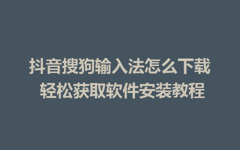 抖音搜狗输入法怎么下载 轻松获取软件安装教程